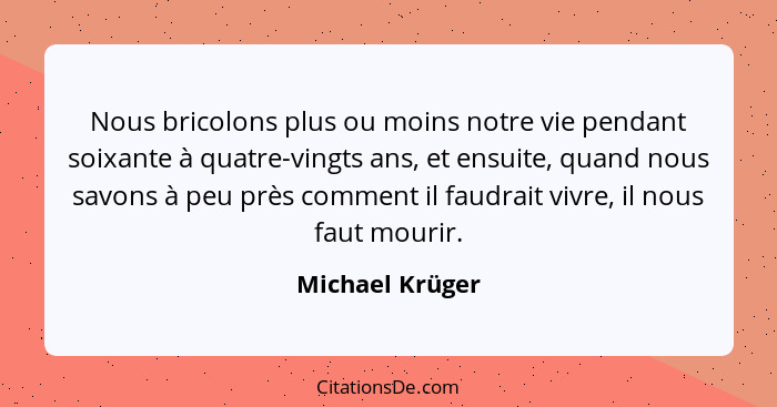 Nous bricolons plus ou moins notre vie pendant soixante à quatre-vingts ans, et ensuite, quand nous savons à peu près comment il faud... - Michael Krüger