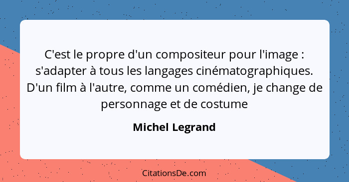 C'est le propre d'un compositeur pour l'image : s'adapter à tous les langages cinématographiques. D'un film à l'autre, comme un... - Michel Legrand