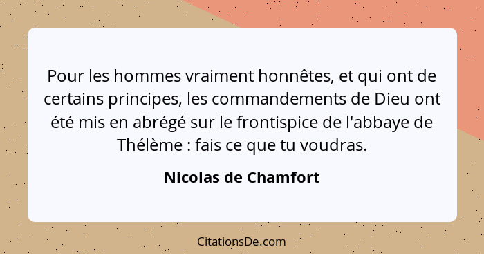 Pour les hommes vraiment honnêtes, et qui ont de certains principes, les commandements de Dieu ont été mis en abrégé sur le fron... - Nicolas de Chamfort