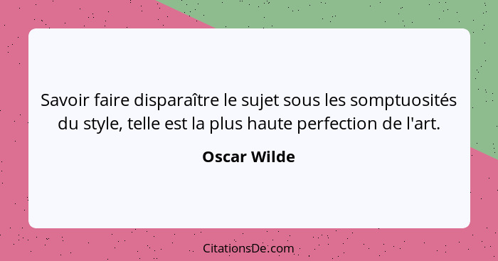 Savoir faire disparaître le sujet sous les somptuosités du style, telle est la plus haute perfection de l'art.... - Oscar Wilde