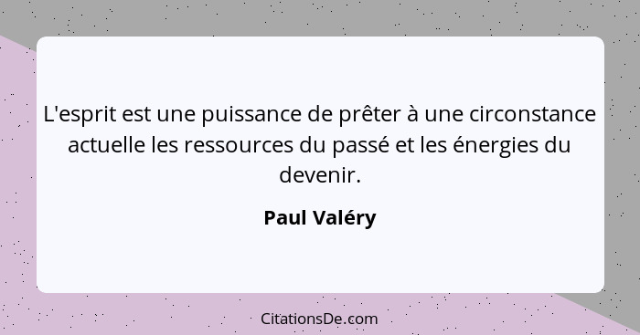 L'esprit est une puissance de prêter à une circonstance actuelle les ressources du passé et les énergies du devenir.... - Paul Valéry