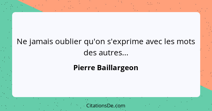 Ne jamais oublier qu'on s'exprime avec les mots des autres...... - Pierre Baillargeon