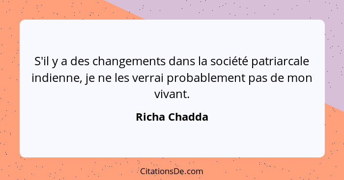 S'il y a des changements dans la société patriarcale indienne, je ne les verrai probablement pas de mon vivant.... - Richa Chadda