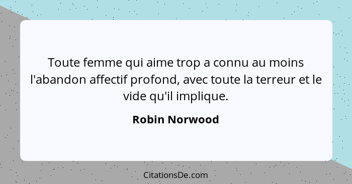 Toute femme qui aime trop a connu au moins l'abandon affectif profond, avec toute la terreur et le vide qu'il implique.... - Robin Norwood