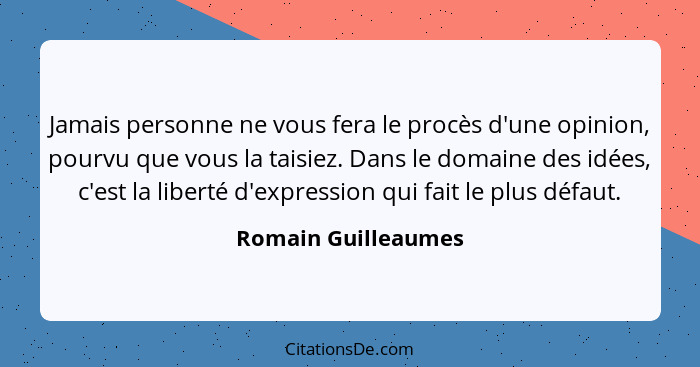 Jamais personne ne vous fera le procès d'une opinion, pourvu que vous la taisiez. Dans le domaine des idées, c'est la liberté d'e... - Romain Guilleaumes