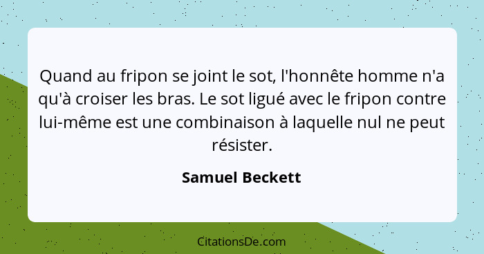 Quand au fripon se joint le sot, l'honnête homme n'a qu'à croiser les bras. Le sot ligué avec le fripon contre lui-même est une combi... - Samuel Beckett