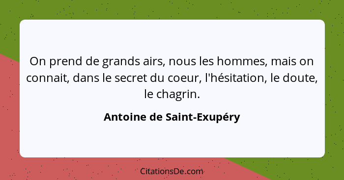 On prend de grands airs, nous les hommes, mais on connait, dans le secret du coeur, l'hésitation, le doute, le chagrin.... - Antoine de Saint-Exupéry