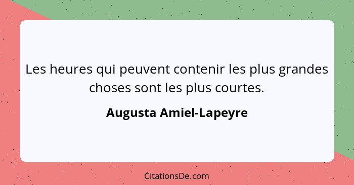 Les heures qui peuvent contenir les plus grandes choses sont les plus courtes.... - Augusta Amiel-Lapeyre