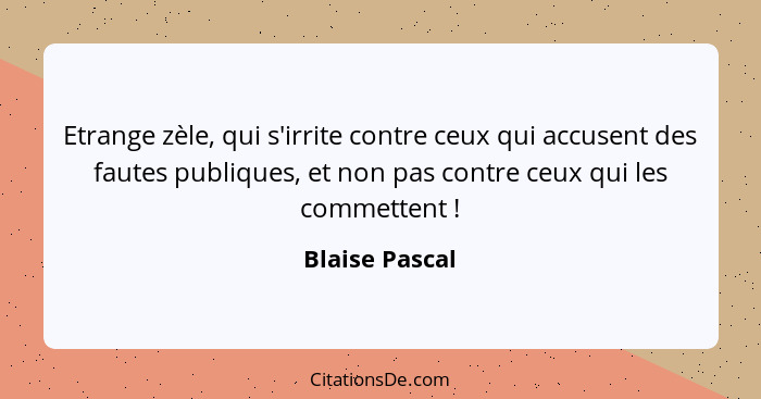 Etrange zèle, qui s'irrite contre ceux qui accusent des fautes publiques, et non pas contre ceux qui les commettent !... - Blaise Pascal