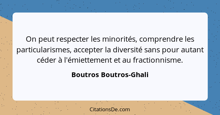 On peut respecter les minorités, comprendre les particularismes, accepter la diversité sans pour autant céder à l'émiettement... - Boutros Boutros-Ghali