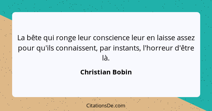 La bête qui ronge leur conscience leur en laisse assez pour qu'ils connaissent, par instants, l'horreur d'être là.... - Christian Bobin