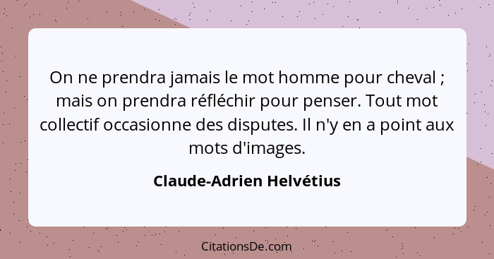 On ne prendra jamais le mot homme pour cheval ; mais on prendra réfléchir pour penser. Tout mot collectif occasionne de... - Claude-Adrien Helvétius