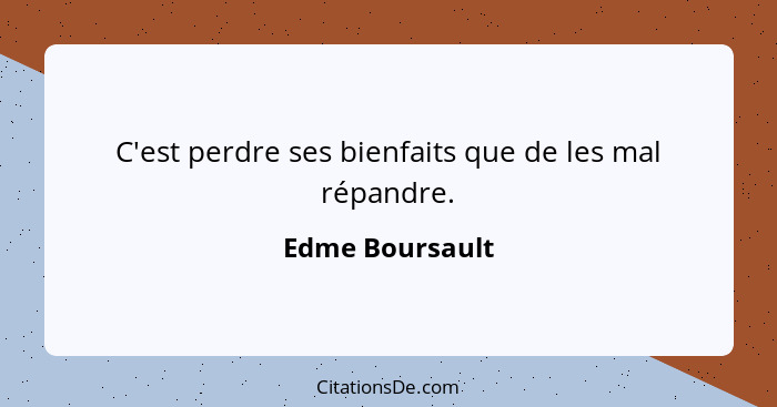 C'est perdre ses bienfaits que de les mal répandre.... - Edme Boursault