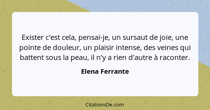 Exister c'est cela, pensai-je, un sursaut de joie, une pointe de douleur, un plaisir intense, des veines qui battent sous la peau, il... - Elena Ferrante