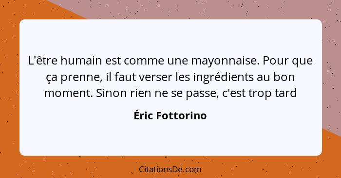 L'être humain est comme une mayonnaise. Pour que ça prenne, il faut verser les ingrédients au bon moment. Sinon rien ne se passe, c'e... - Éric Fottorino