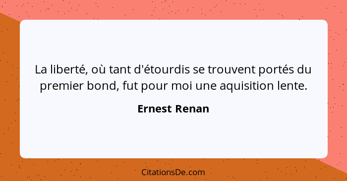 La liberté, où tant d'étourdis se trouvent portés du premier bond, fut pour moi une aquisition lente.... - Ernest Renan