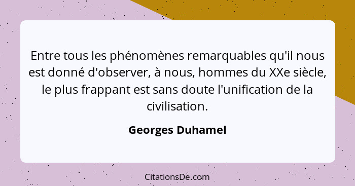 Entre tous les phénomènes remarquables qu'il nous est donné d'observer, à nous, hommes du XXe siècle, le plus frappant est sans dout... - Georges Duhamel