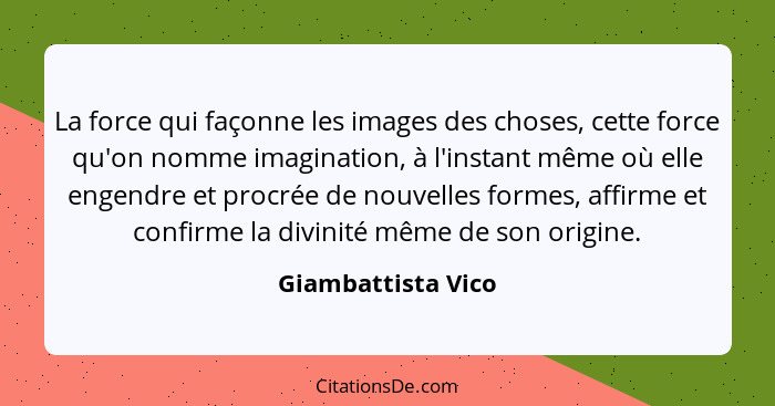 La force qui façonne les images des choses, cette force qu'on nomme imagination, à l'instant même où elle engendre et procrée de n... - Giambattista Vico