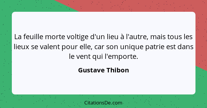 La feuille morte voltige d'un lieu à l'autre, mais tous les lieux se valent pour elle, car son unique patrie est dans le vent qui l'e... - Gustave Thibon