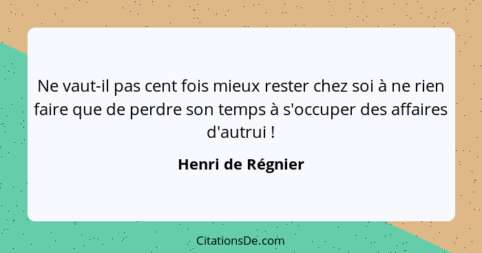 Ne vaut-il pas cent fois mieux rester chez soi à ne rien faire que de perdre son temps à s'occuper des affaires d'autrui !... - Henri de Régnier