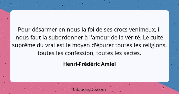 Pour désarmer en nous la foi de ses crocs venimeux, il nous faut la subordonner à l'amour de la vérité. Le culte suprême du vra... - Henri-Frédéric Amiel