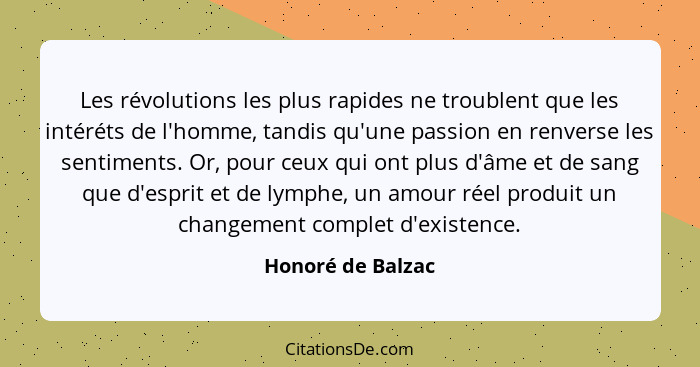 Les révolutions les plus rapides ne troublent que les intéréts de l'homme, tandis qu'une passion en renverse les sentiments. Or, po... - Honoré de Balzac