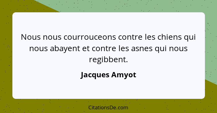 Nous nous courrouceons contre les chiens qui nous abayent et contre les asnes qui nous regibbent.... - Jacques Amyot