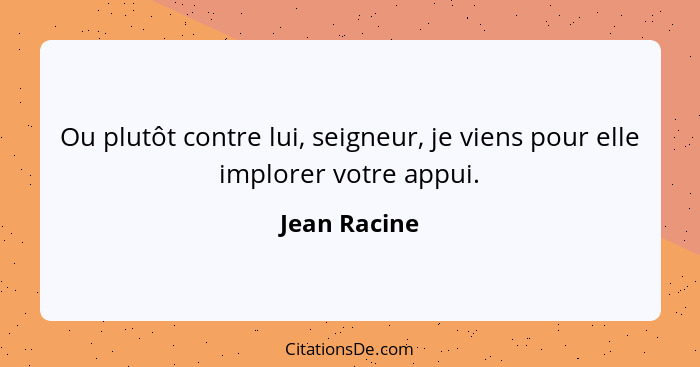 Ou plutôt contre lui, seigneur, je viens pour elle implorer votre appui.... - Jean Racine