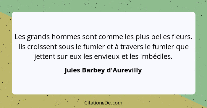 Les grands hommes sont comme les plus belles fleurs. Ils croissent sous le fumier et à travers le fumier que jettent su... - Jules Barbey d'Aurevilly