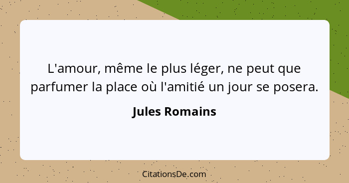 L'amour, même le plus léger, ne peut que parfumer la place où l'amitié un jour se posera.... - Jules Romains