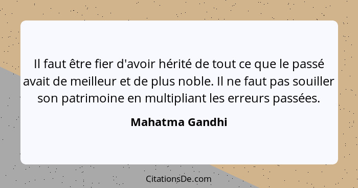 Il faut être fier d'avoir hérité de tout ce que le passé avait de meilleur et de plus noble. Il ne faut pas souiller son patrimoine e... - Mahatma Gandhi