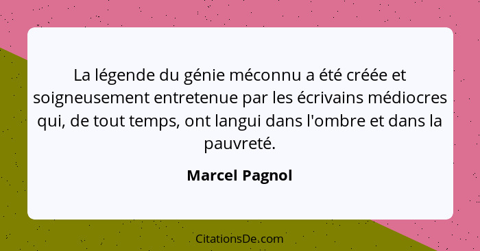 La légende du génie méconnu a été créée et soigneusement entretenue par les écrivains médiocres qui, de tout temps, ont langui dans l'... - Marcel Pagnol