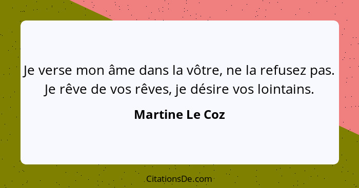 Je verse mon âme dans la vôtre, ne la refusez pas. Je rêve de vos rêves, je désire vos lointains.... - Martine Le Coz