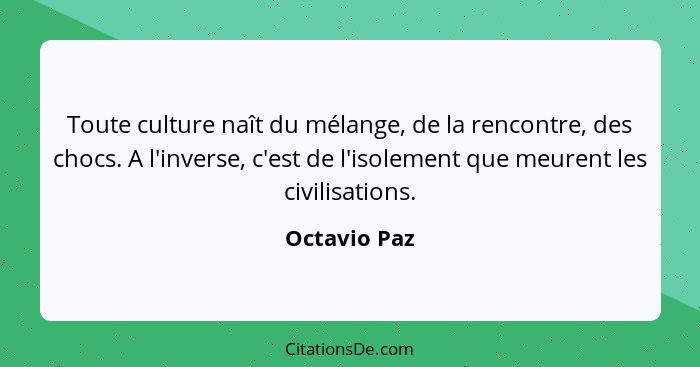 Toute culture naît du mélange, de la rencontre, des chocs. A l'inverse, c'est de l'isolement que meurent les civilisations.... - Octavio Paz