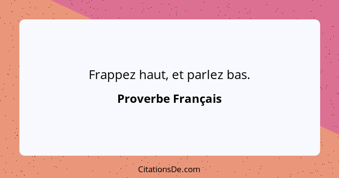 Frappez haut, et parlez bas.... - Proverbe Français