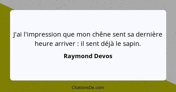 J'ai l'impression que mon chêne sent sa dernière heure arriver : il sent déjà le sapin.... - Raymond Devos