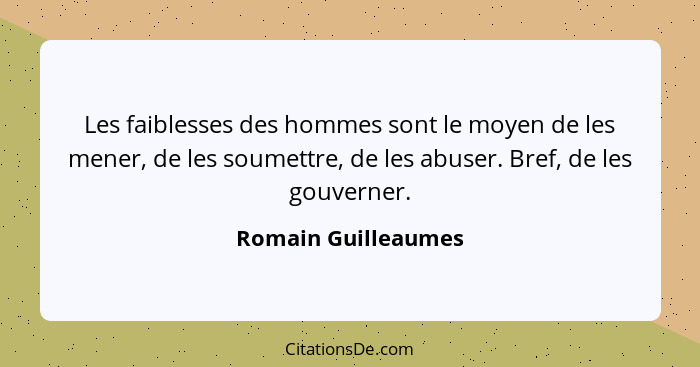 Les faiblesses des hommes sont le moyen de les mener, de les soumettre, de les abuser. Bref, de les gouverner.... - Romain Guilleaumes