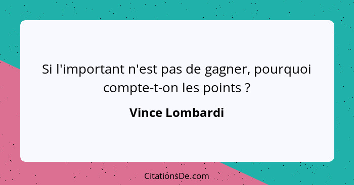 Si l'important n'est pas de gagner, pourquoi compte-t-on les points ?... - Vince Lombardi