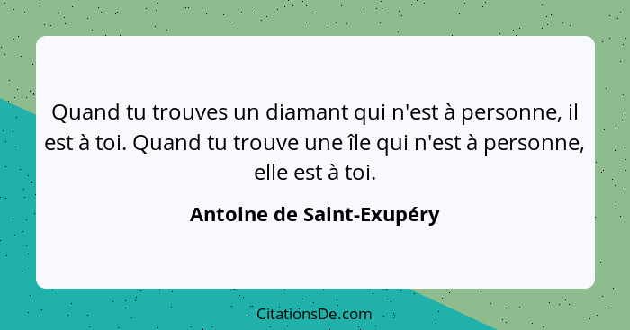 Quand tu trouves un diamant qui n'est à personne, il est à toi. Quand tu trouve une île qui n'est à personne, elle est à to... - Antoine de Saint-Exupéry