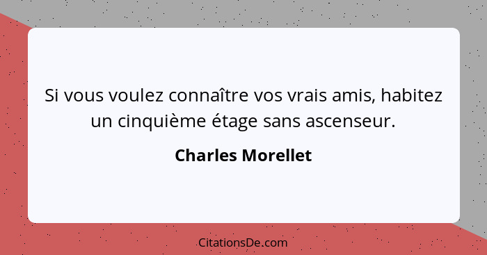 Si vous voulez connaître vos vrais amis, habitez un cinquième étage sans ascenseur.... - Charles Morellet