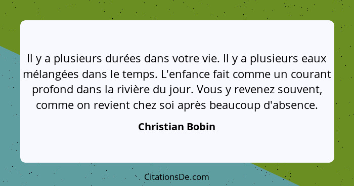 Il y a plusieurs durées dans votre vie. Il y a plusieurs eaux mélangées dans le temps. L'enfance fait comme un courant profond dans... - Christian Bobin