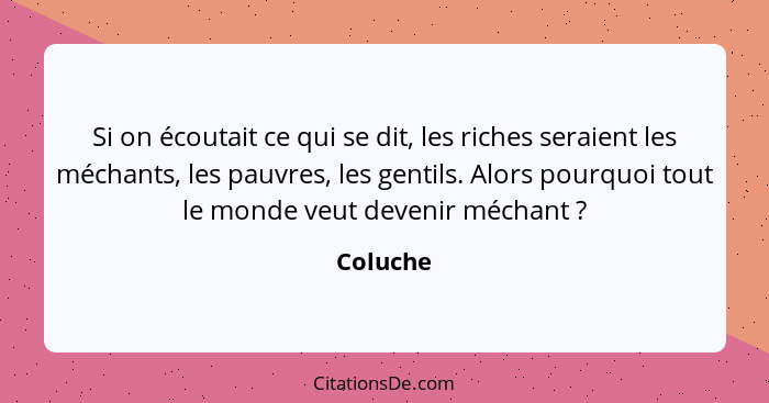 Si on écoutait ce qui se dit, les riches seraient les méchants, les pauvres, les gentils. Alors pourquoi tout le monde veut devenir méchant&... - Coluche