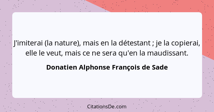 J'imiterai (la nature), mais en la détestant ; je la copierai, elle le veut, mais ce ne sera qu'en la maudis... - Donatien Alphonse François de Sade