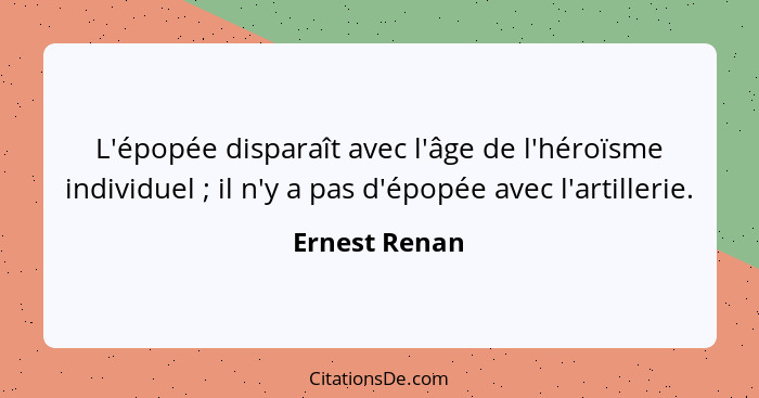 L'épopée disparaît avec l'âge de l'héroïsme individuel ; il n'y a pas d'épopée avec l'artillerie.... - Ernest Renan