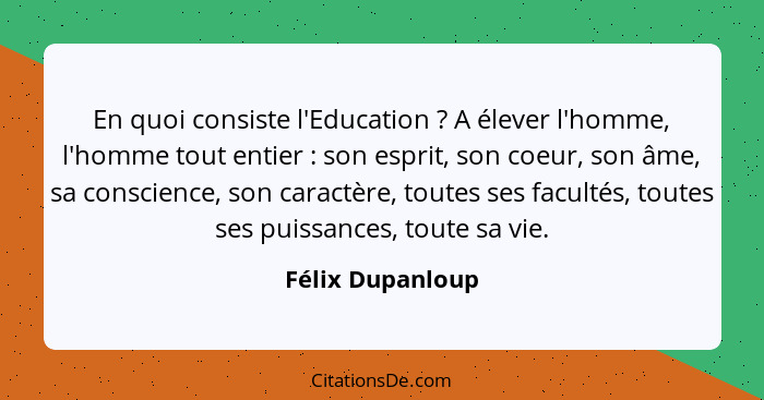 En quoi consiste l'Education ? A élever l'homme, l'homme tout entier : son esprit, son coeur, son âme, sa conscience, son... - Félix Dupanloup