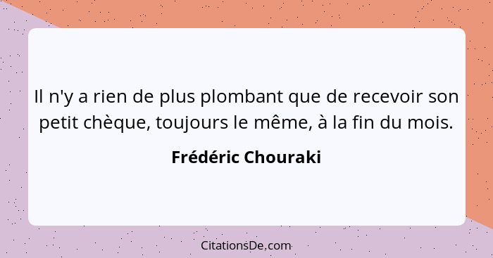 Il n'y a rien de plus plombant que de recevoir son petit chèque, toujours le même, à la fin du mois.... - Frédéric Chouraki