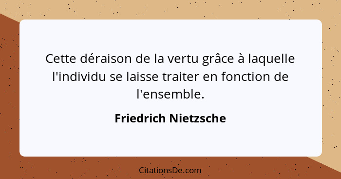 Cette déraison de la vertu grâce à laquelle l'individu se laisse traiter en fonction de l'ensemble.... - Friedrich Nietzsche