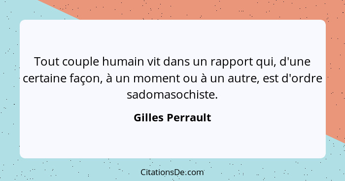 Tout couple humain vit dans un rapport qui, d'une certaine façon, à un moment ou à un autre, est d'ordre sadomasochiste.... - Gilles Perrault