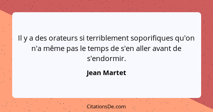 Il y a des orateurs si terriblement soporifiques qu'on n'a même pas le temps de s'en aller avant de s'endormir.... - Jean Martet