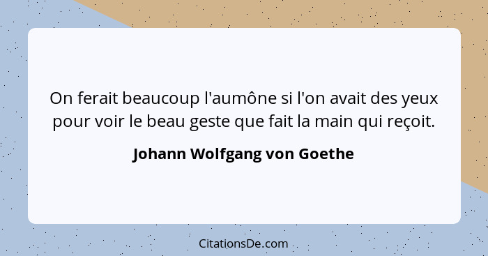 On ferait beaucoup l'aumône si l'on avait des yeux pour voir le beau geste que fait la main qui reçoit.... - Johann Wolfgang von Goethe